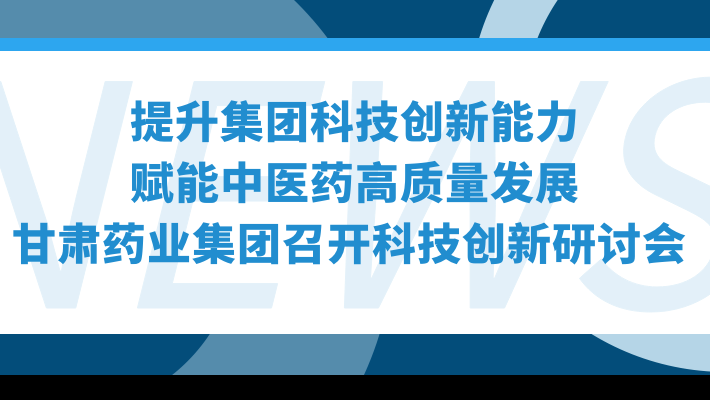 “提升集團(tuán)科技創(chuàng)新能力，賦能中醫(yī)藥高質(zhì)量發(fā)展”—甘肅藥業(yè)集團(tuán)召開科技創(chuàng)新研討會(huì)
